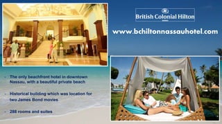 - The only beachfront hotel in downtown
Nassau, with a beautiful private beach
- Historical building which was location for
two James Bond movies
- 288 rooms and suites
www.bchiltonnassauhotel.com
 