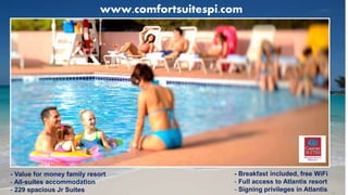 www.comfortsuitespi.com
- Value for money family resort
- All-suites accommodation
- 229 spacious Jr Suites
- Breakfast included, free WiFi
- Full access to Atlantis resort
- Signing privileges in Atlantis
 