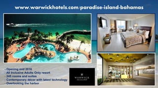 www.warwickhotels.com/paradise-island-bahamas
- Opening mid 2016
- All Inclusive Adults Only resort
- 245 rooms and suites
- Contemporary décor with latest technology
- Overlooking the harbor
 