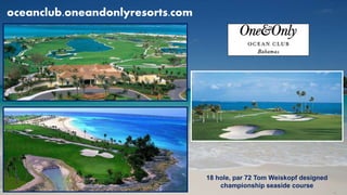 oceanclub.oneandonlyresorts.com
18 hole, par 72 Tom Weiskopf designed
championship seaside course
 