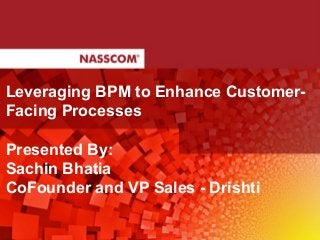 Leveraging BPM to Enhance Customer-
Facing Processes
Presented By:
Sachin Bhatia
CoFounder and VP Sales - Drishti
 