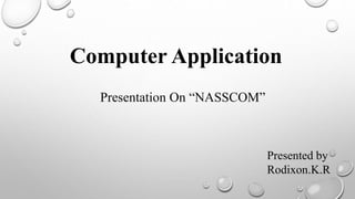 Computer Application
Presentation On “NASSCOM”
Presented by
Rodixon.K.R
 