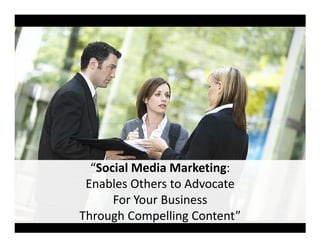 “Social Media Marketing:
Enables Others to Advocate
For Your Business
Through Compelling Content”
 