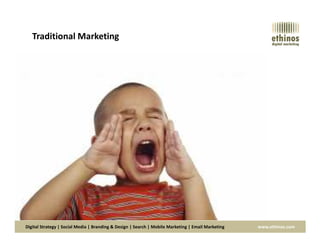 Traditional Marketing
Digital Strategy | Social Media | Branding & Design | Search | Mobile Marketing | Email Marketing www.ethinos.com
 