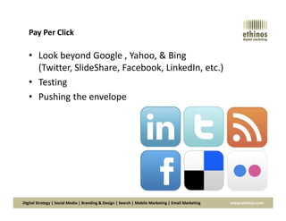Pay Per Click
• Look beyond Google , Yahoo, & Bing
(Twitter, SlideShare, Facebook, LinkedIn, etc.)
• Testing
• Pushing the envelope
Digital Strategy | Social Media | Branding & Design | Search | Mobile Marketing | Email Marketing www.ethinos.com
 
