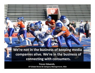 We’re not in the business of keeping media
companies alive. We’re in the business of
connecting with consumers.
Trevor Edwards,
VP Global Brand & Category Management, Nike
 
