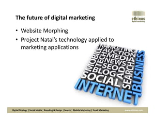 The future of digital marketing
• Website Morphing
• Project Natal’s technology applied to
marketing applications
Digital Strategy | Social Media | Branding & Design | Search | Mobile Marketing | Email Marketing www.ethinos.com
 