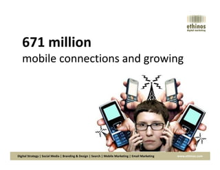 671 million
mobile connections and growing
Digital Strategy | Social Media | Branding & Design | Search | Mobile Marketing | Email Marketing www.ethinos.com
 