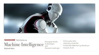 Tech Series on
Machine Intelligence
Emerging Trends,
Technologies
and
Business LandscapeBijilash Babu
02 November 2016
10:00 AM to 01:00 PM
NASSCOM 10000 Start-up Warehouse
Infopark, Kochi
 