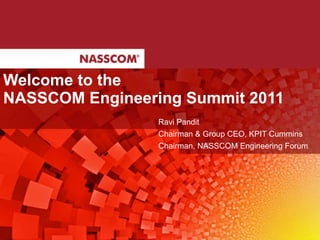 Ravi Pandit Chairman & Group CEO, KPIT Cummins Chairman, NASSCOM Engineering Forum Welcome to the  NASSCOM Engineering Summit 2011 