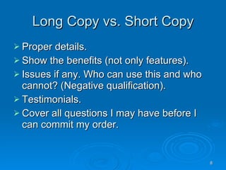 Long Copy vs. Short Copy <ul><li>Proper details.  </li></ul><ul><li>Show the benefits (not only features).  </li></ul><ul>...