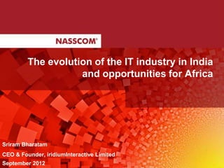 The evolution of the IT industry in India
                    and opportunities for Africa




Sriram Bharatam
CEO & Founder, iridiumInteractive Limited
September 2012
 