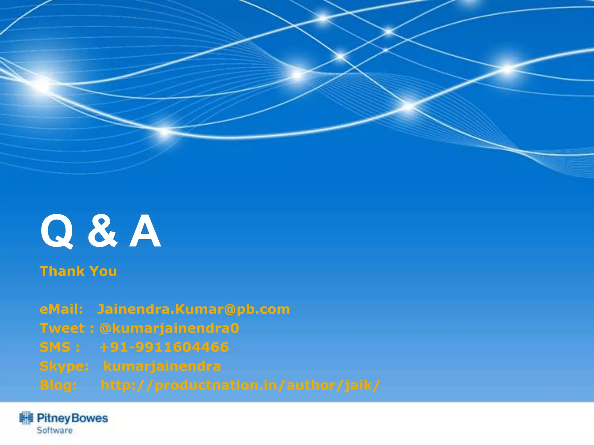 Q&A
Thank You

eMail: Jainendra.Kumar@pb.com
Tweet : @kumarjainendra0
SMS : +91-9911604466
Skype: kumarjainendra
Blog:   http://productnation.in/author/jaik/
 