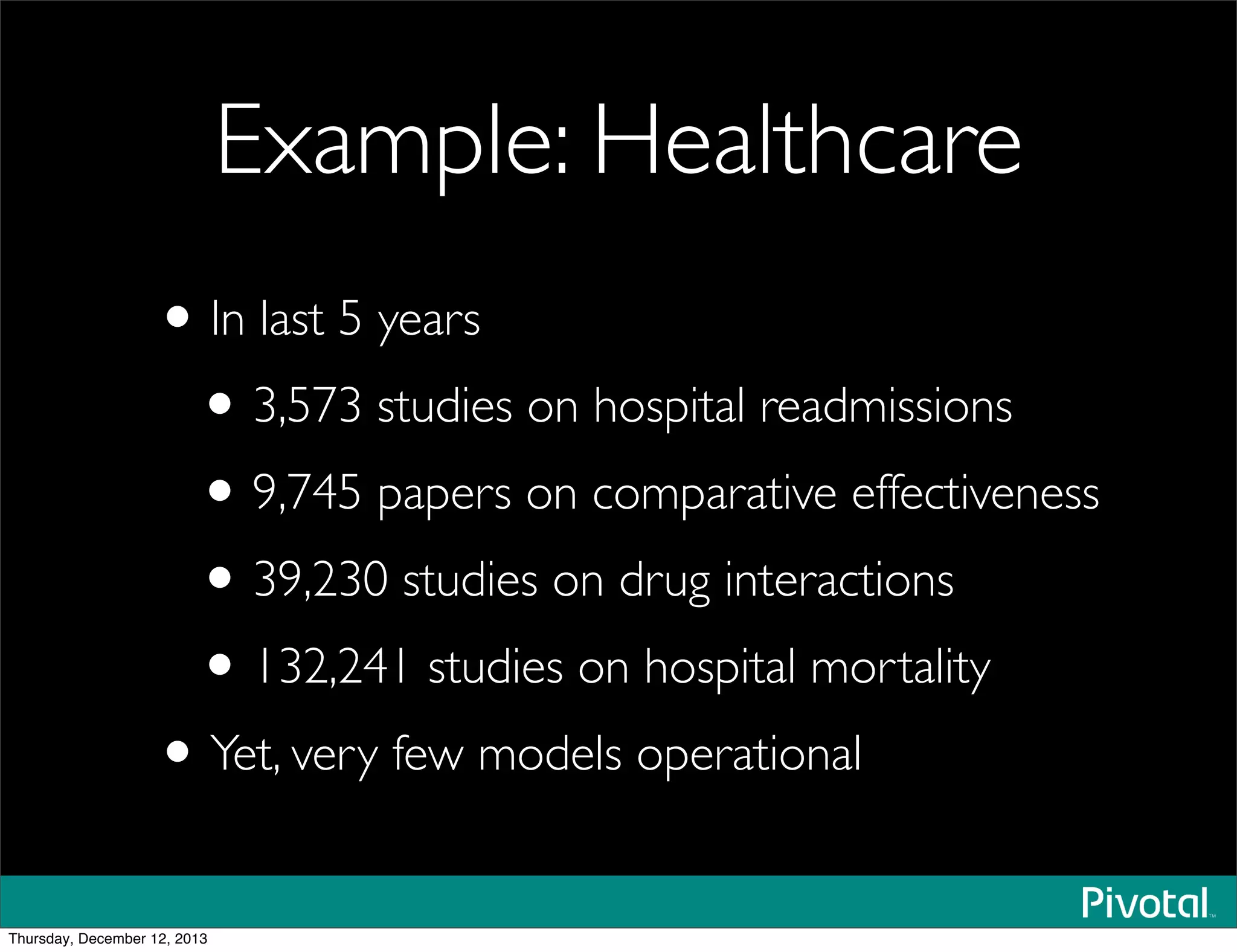 Example: Healthcare
•In last 5 years
•3,573 studies on hospital readmissions
•9,745 papers on comparative effectiveness
•39,230 studies on drug interactions
•132,241 studies on hospital mortality
•Yet, very few models operational
Thursday, December 12, 2013
 