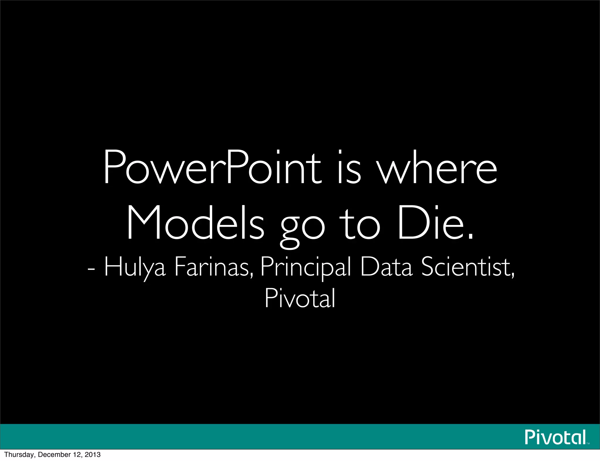 PowerPoint is where
Models go to Die.
- Hulya Farinas, Principal Data Scientist,
Pivotal
Thursday, December 12, 2013
 