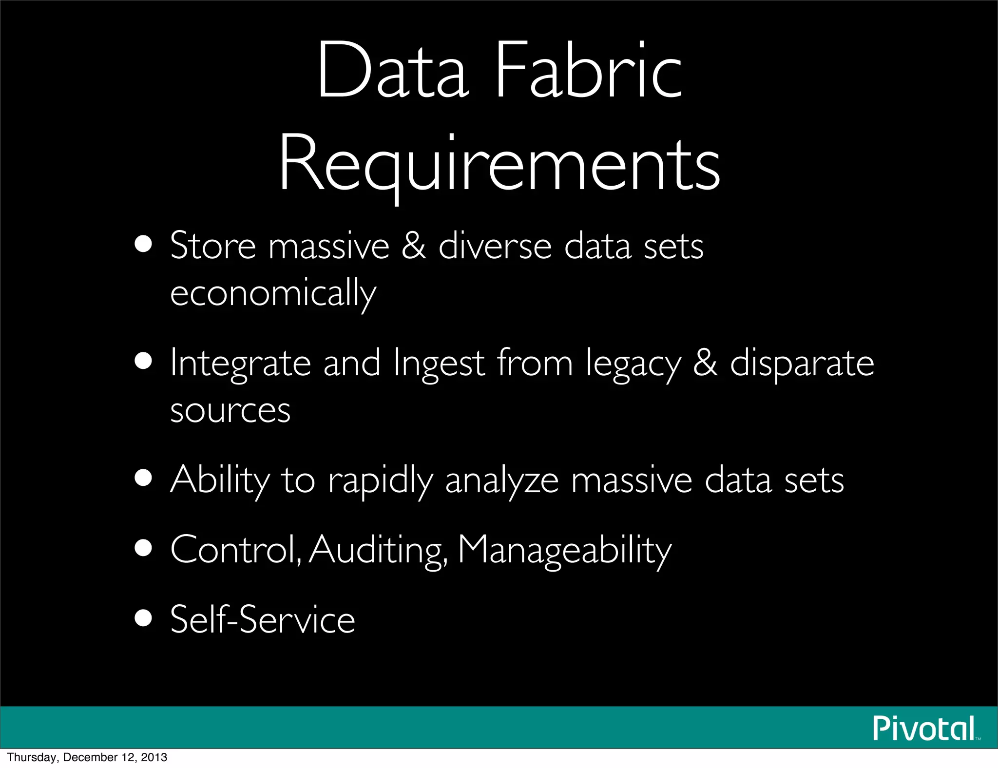 Data Fabric
Requirements
•Store massive & diverse data sets
economically
•Integrate and Ingest from legacy & disparate
sources
•Ability to rapidly analyze massive data sets
•Control,Auditing, Manageability
•Self-Service
Thursday, December 12, 2013
 
