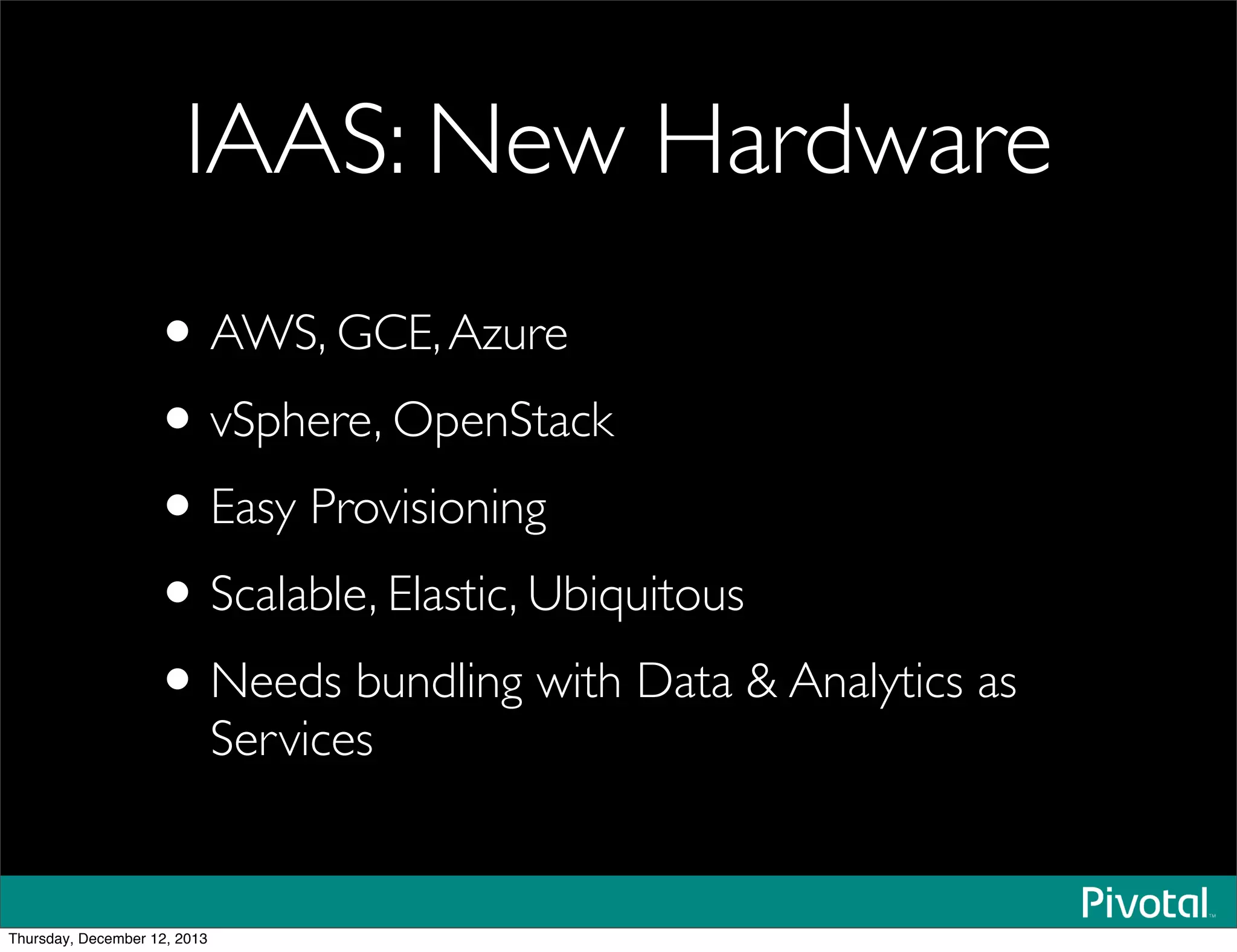 IAAS: New Hardware
•AWS, GCE,Azure
•vSphere, OpenStack
•Easy Provisioning
•Scalable, Elastic, Ubiquitous
•Needs bundling with Data & Analytics as
Services
Thursday, December 12, 2013
 