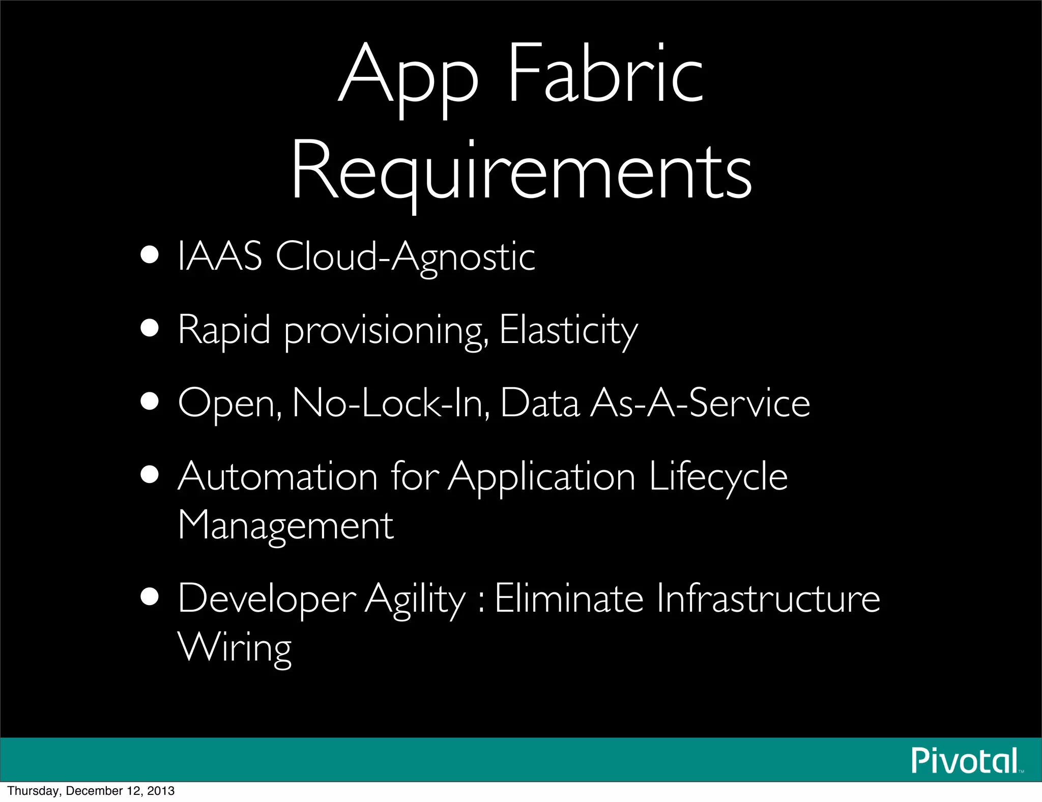 App Fabric
Requirements
•IAAS Cloud-Agnostic
•Rapid provisioning, Elasticity
•Open, No-Lock-In, Data As-A-Service
•Automation for Application Lifecycle
Management
•Developer Agility : Eliminate Infrastructure
Wiring
Thursday, December 12, 2013
 
