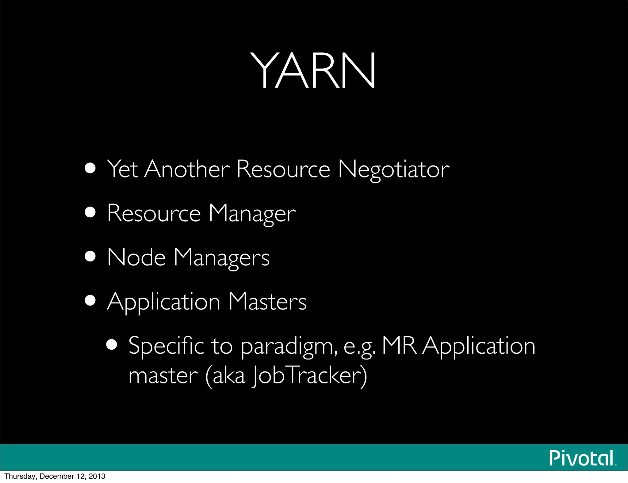 YARN
•Yet Another Resource Negotiator
•Resource Manager
•Node Managers
•Application Masters
•Speciﬁc to paradigm, e.g. MR Application
master (aka JobTracker)
Thursday, December 12, 2013
 