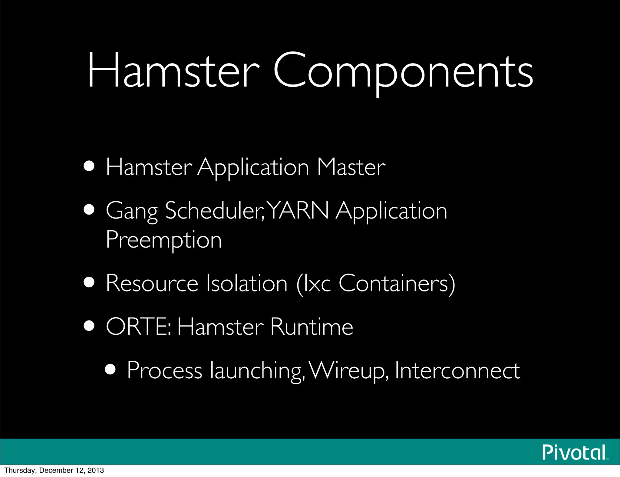 Hamster Components
•Hamster Application Master
•Gang Scheduler,YARN Application
Preemption
•Resource Isolation (lxc Containers)
•ORTE: Hamster Runtime
•Process launching,Wireup, Interconnect
Thursday, December 12, 2013
 