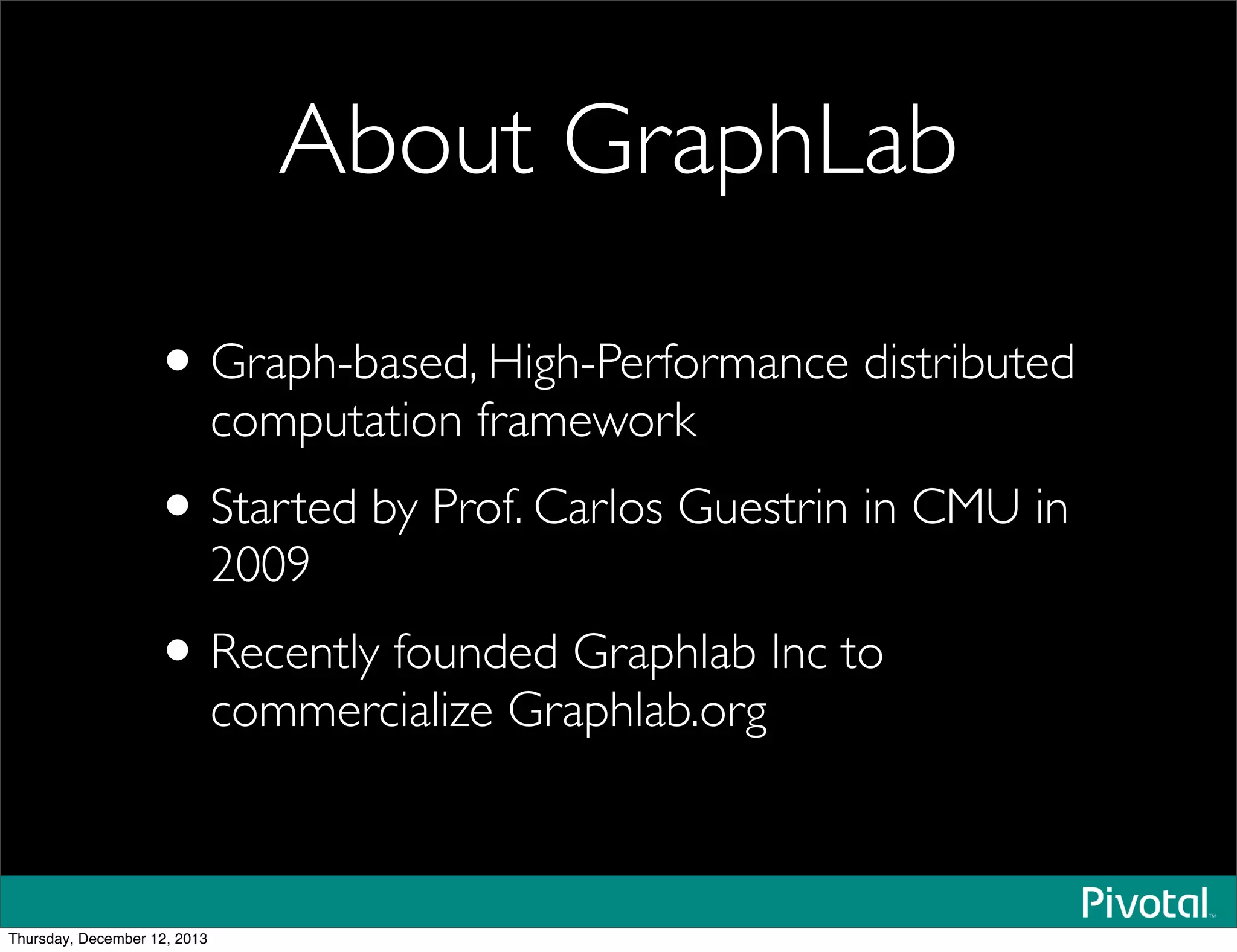 About GraphLab
•Graph-based, High-Performance distributed
computation framework
•Started by Prof. Carlos Guestrin in CMU in
2009
•Recently founded Graphlab Inc to
commercialize Graphlab.org
Thursday, December 12, 2013
 