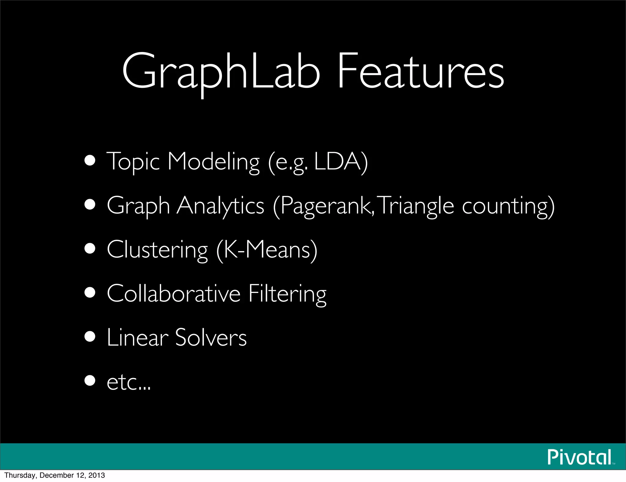 GraphLab Features
•Topic Modeling (e.g. LDA)
•Graph Analytics (Pagerank,Triangle counting)
•Clustering (K-Means)
•Collaborative Filtering
•Linear Solvers
•etc...
Thursday, December 12, 2013
 