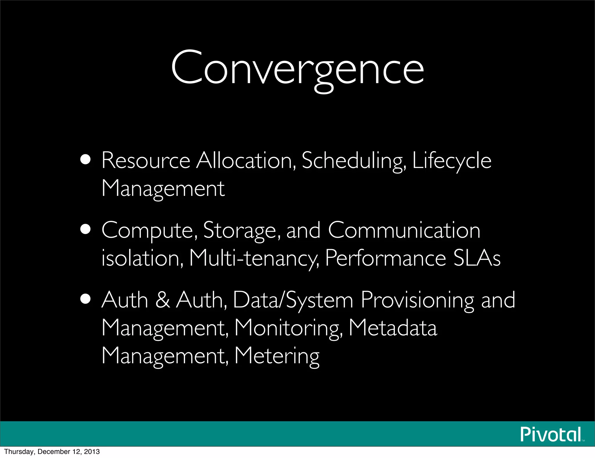 Convergence
•Resource Allocation, Scheduling, Lifecycle
Management
•Compute, Storage, and Communication
isolation, Multi-tenancy, Performance SLAs
•Auth & Auth, Data/System Provisioning and
Management, Monitoring, Metadata
Management, Metering
Thursday, December 12, 2013
 