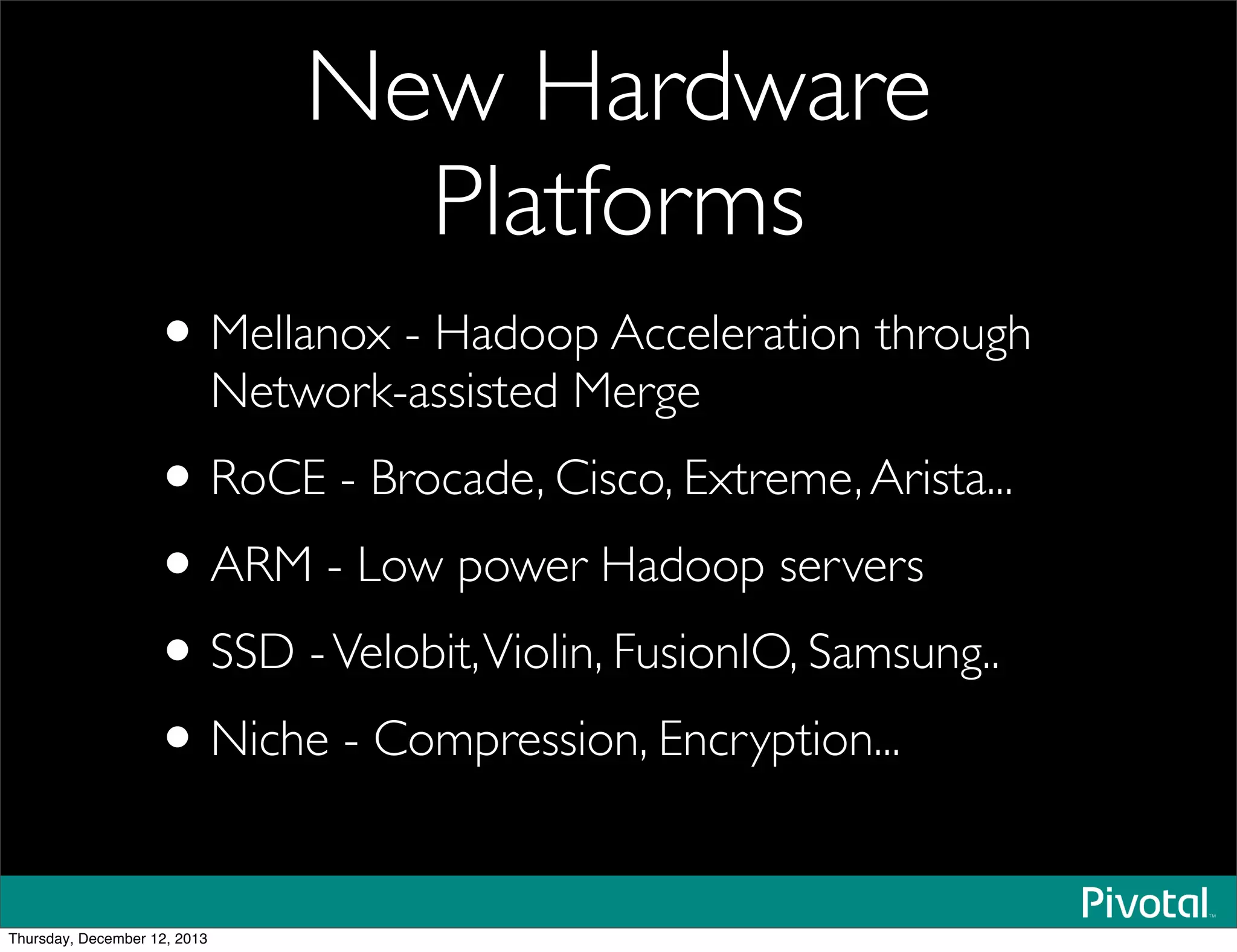 New Hardware
Platforms
•Mellanox - Hadoop Acceleration through
Network-assisted Merge
•RoCE - Brocade, Cisco, Extreme,Arista...
•ARM - Low power Hadoop servers
•SSD -Velobit,Violin, FusionIO, Samsung..
•Niche - Compression, Encryption...
Thursday, December 12, 2013
 