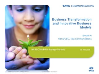 ©2008 Tata Communications, Ltd. All Rights Reserved. Confidential & Proprietary
NASSCOM BPO Strategy Summit
Business Transformation
and Innovative Business
Models
Srinath N
MD & CEO, Tata Communications
09 JUN 2008
 