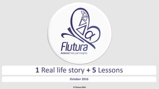 © Flutura 2016
1 Real life story + 5 Lessons
October 2016
 