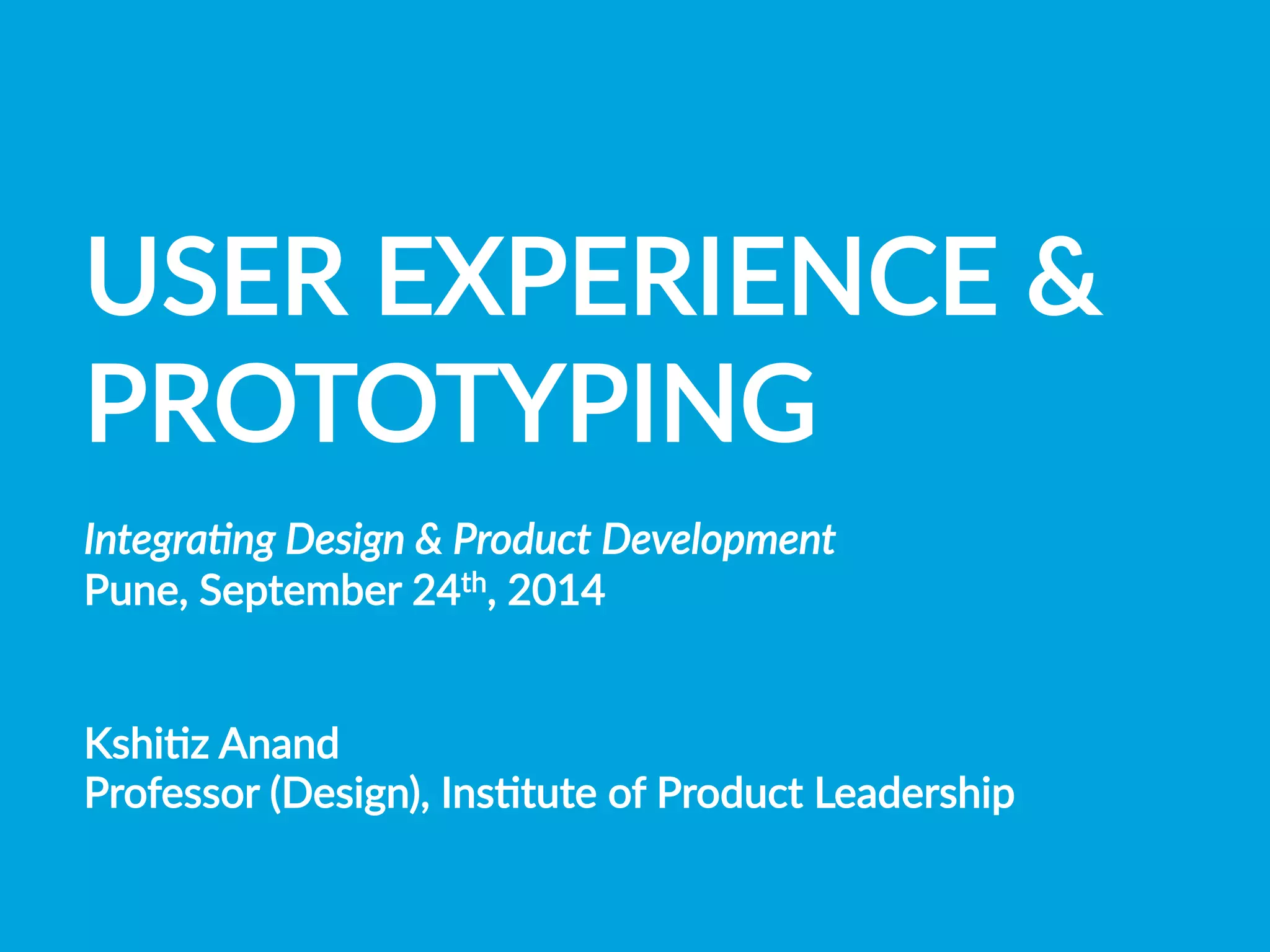 USER  EXPERIENCE  &  
PROTOTYPING

Integra(ng  Design  &  Product  Development  
Pune,  September  24th,  2014


KshiBz  Anand
Professor  (Design),  InsBtute  of  Product  Leadership  

 