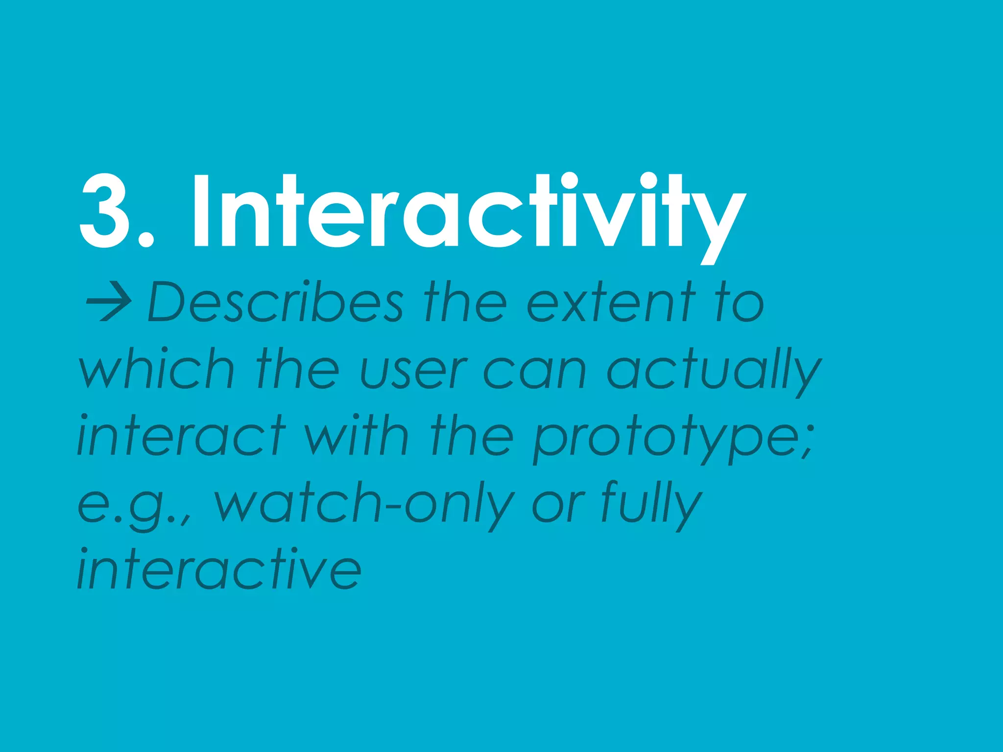 3. Interactivity
à Describes the extent to
which the user can actually
interact with the prototype;
e.g., watch-only or fully
interactive
 