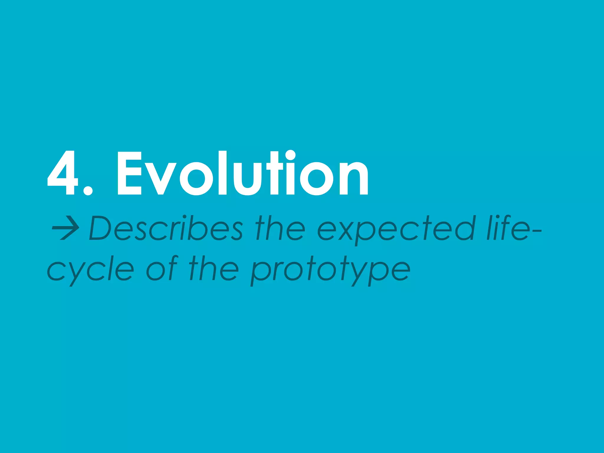 4. Evolution
à Describes the expected life-
cycle of the prototype
 