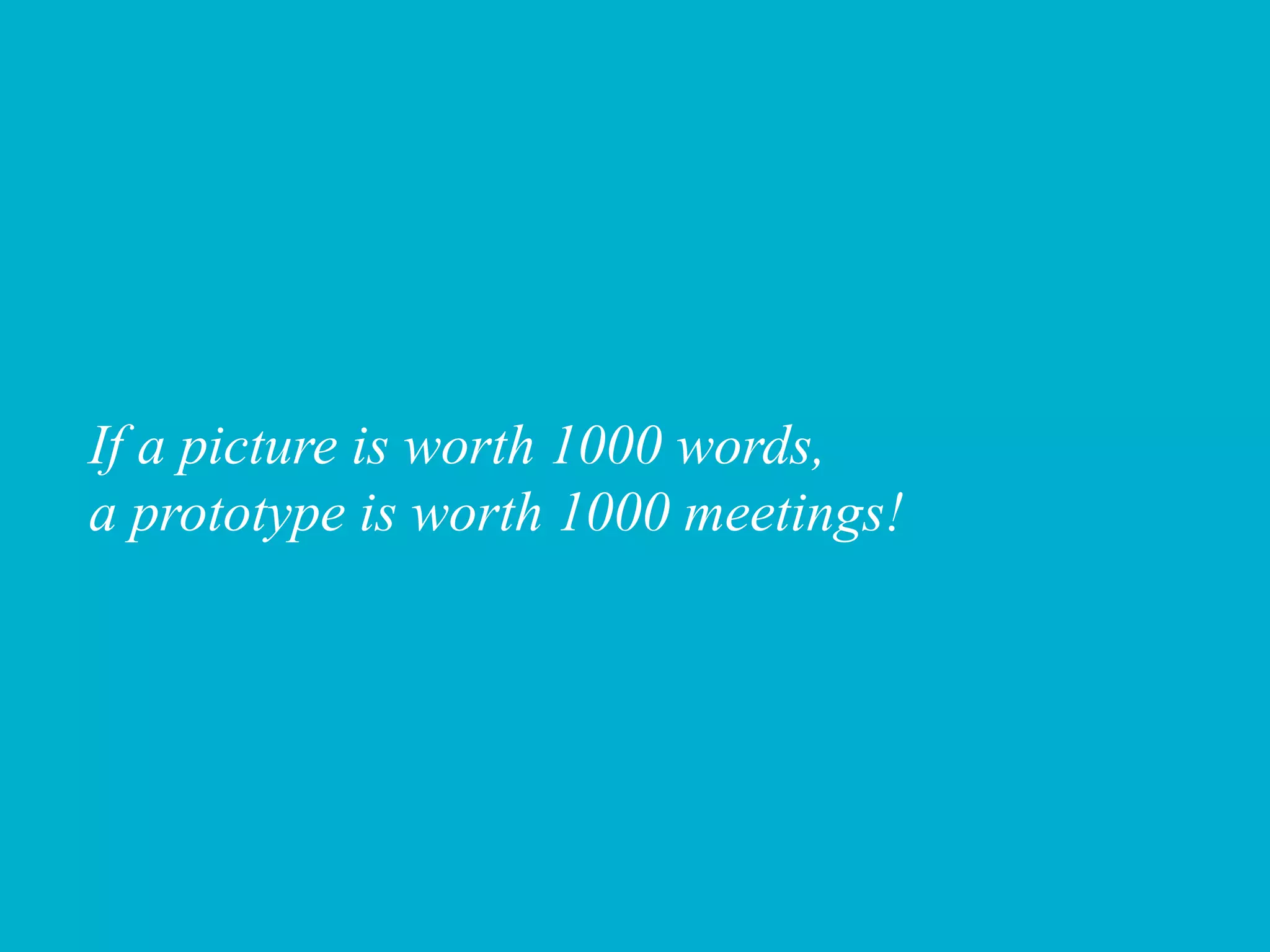 If a picture is worth 1000 words,
a prototype is worth 1000 meetings!
 