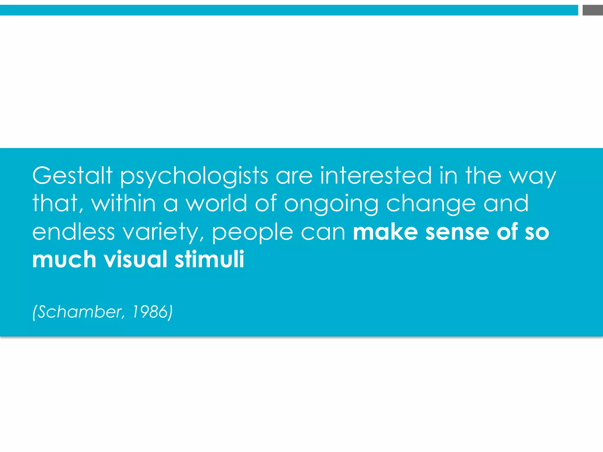 Gestalt psychologists are interested in the way
that, within a world of ongoing change and
endless variety, people can make sense of so
much visual stimuli
(Schamber, 1986)
 