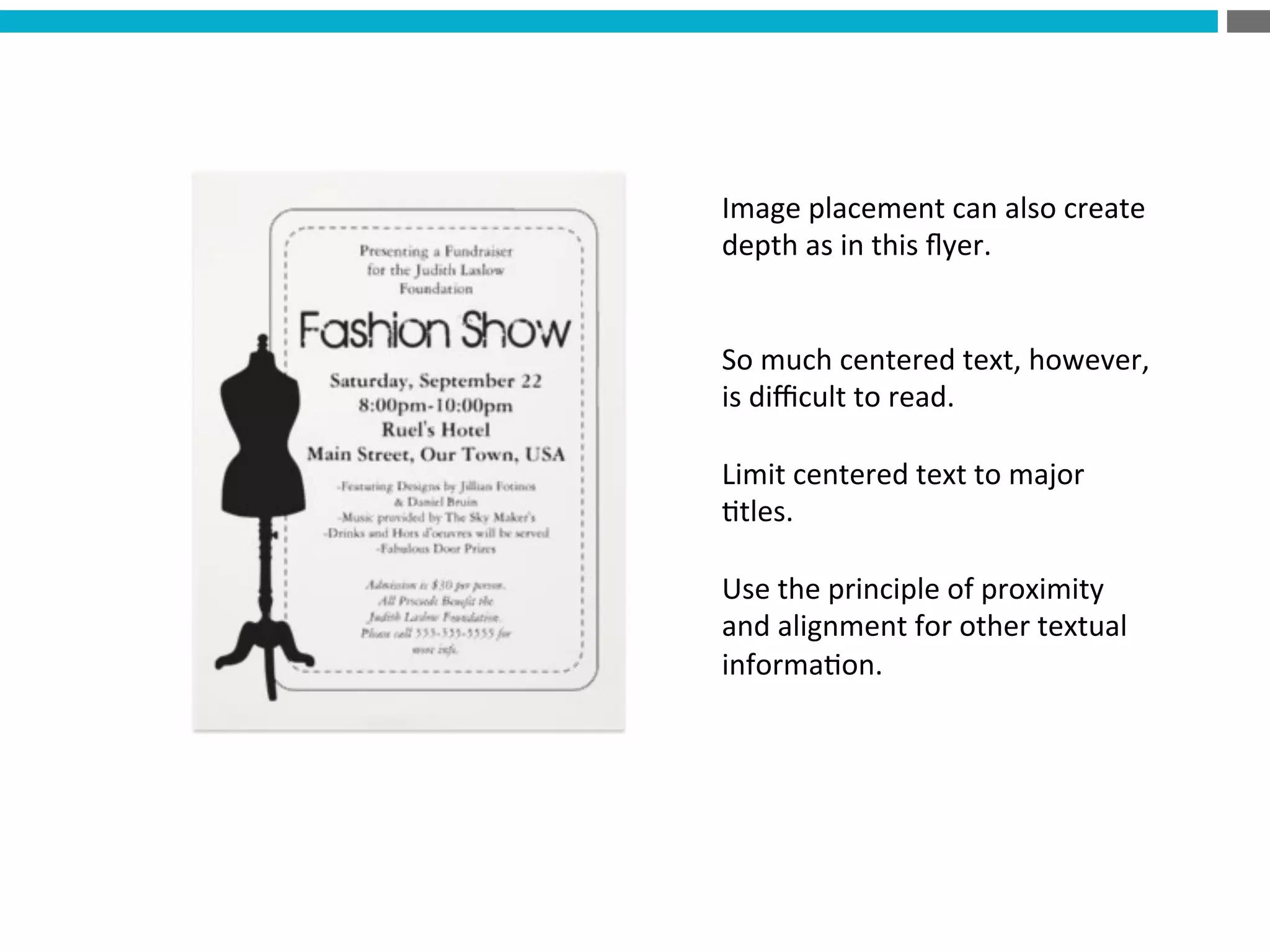 Image	
  placement	
  can	
  also	
  create	
  
depth	
  as	
  in	
  this	
  ﬂyer.	
  
	
  
	
  
So	
  much	
  centered	
  text,	
  however,	
  
is	
  diﬃcult	
  to	
  read.	
  	
  	
  
	
  
Limit	
  centered	
  text	
  to	
  major	
  
?tles.	
  	
  	
  
	
  
Use	
  the	
  principle	
  of	
  proximity	
  
and	
  alignment	
  for	
  other	
  textual	
  
informa?on.	
  
	
  
 