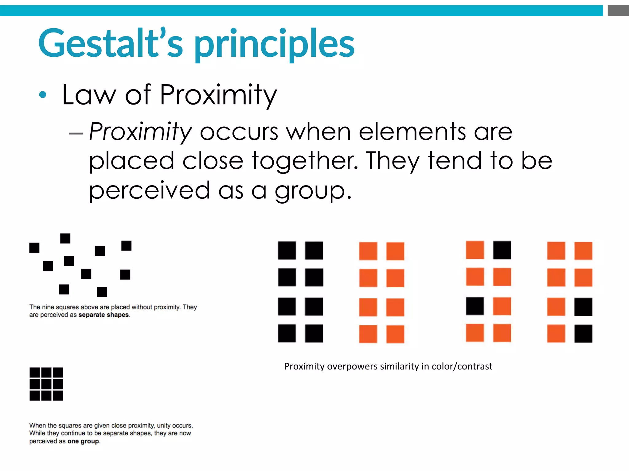 Gestalt’s  principles  
•  Law of Proximity
– Proximity occurs when elements are
placed close together. They tend to be
perceived as a group.
Proximity	
  overpowers	
  similarity	
  in	
  color/contrast	
  
 