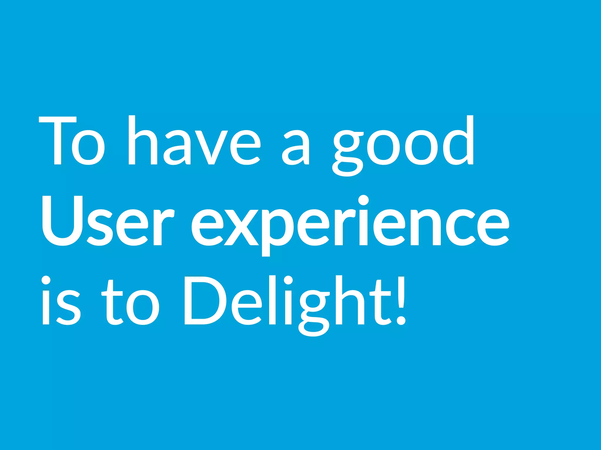 To  have  a  good  
User  experience  
is  to  Delight!
 