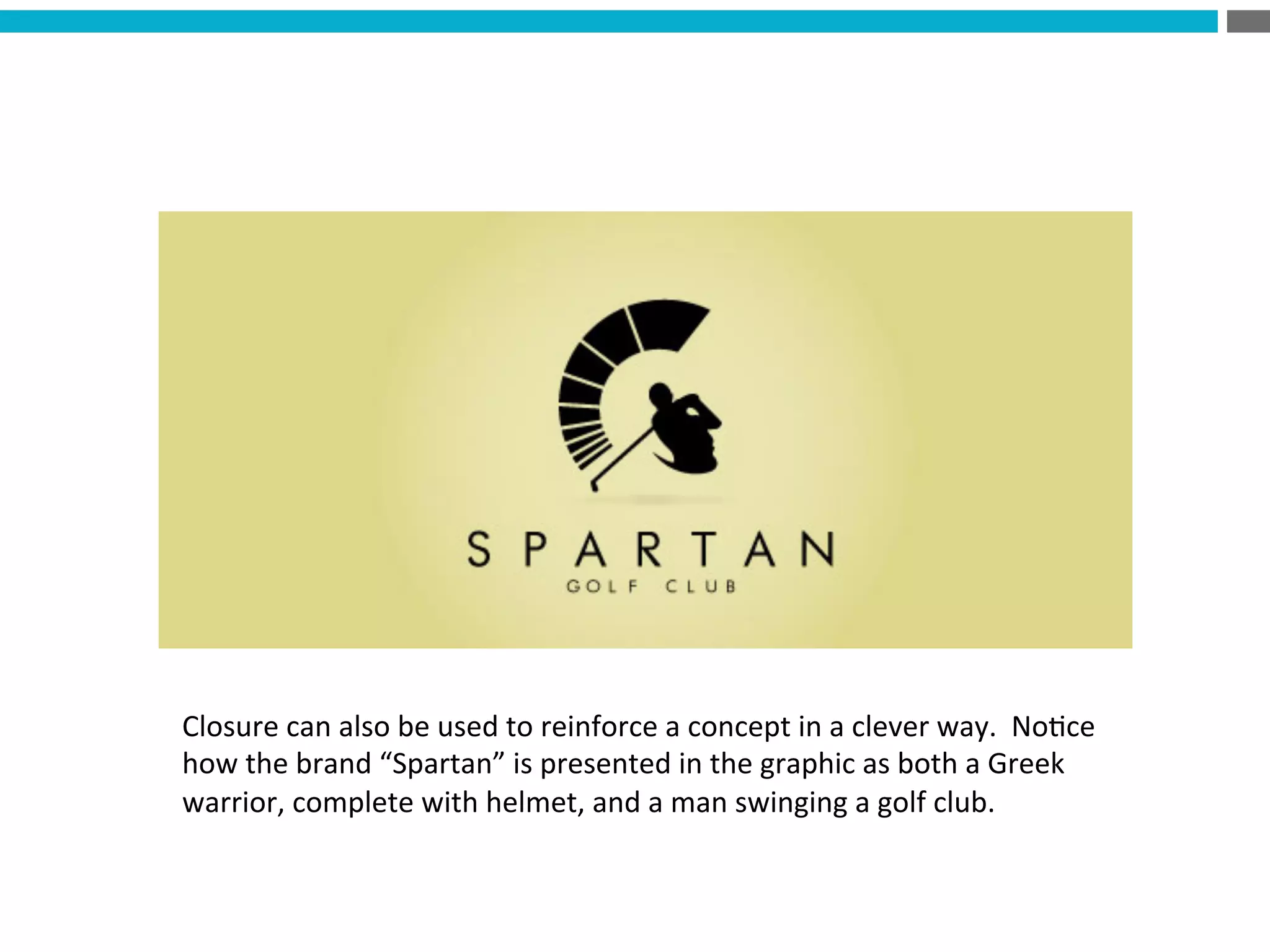 Closure	
  can	
  also	
  be	
  used	
  to	
  reinforce	
  a	
  concept	
  in	
  a	
  clever	
  way.	
  	
  No?ce	
  
how	
  the	
  brand	
  “Spartan”	
  is	
  presented	
  in	
  the	
  graphic	
  as	
  both	
  a	
  Greek	
  
warrior,	
  complete	
  with	
  helmet,	
  and	
  a	
  man	
  swinging	
  a	
  golf	
  club.	
  
 