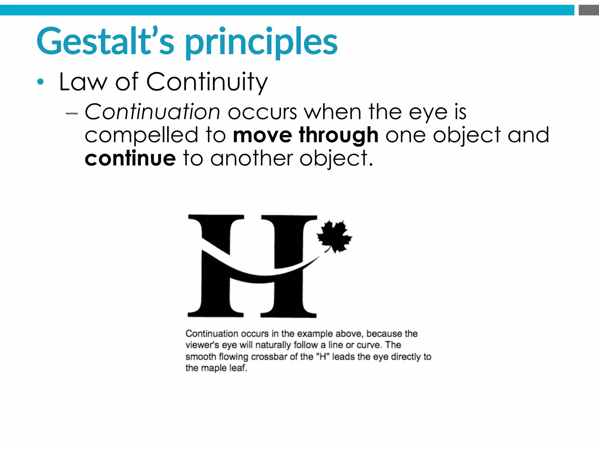 Gestalt’s  principles  
•  Law of Continuity
–  Continuation occurs when the eye is
compelled to move through one object and
continue to another object.
 