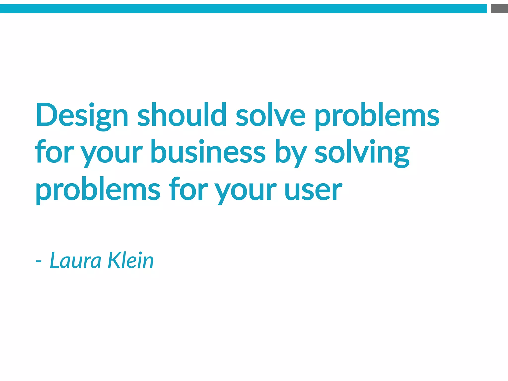 Design  should  solve  problems  
for  your  business  by  solving  
problems  for  your  user

-­‐   Laura  Klein    
    
 