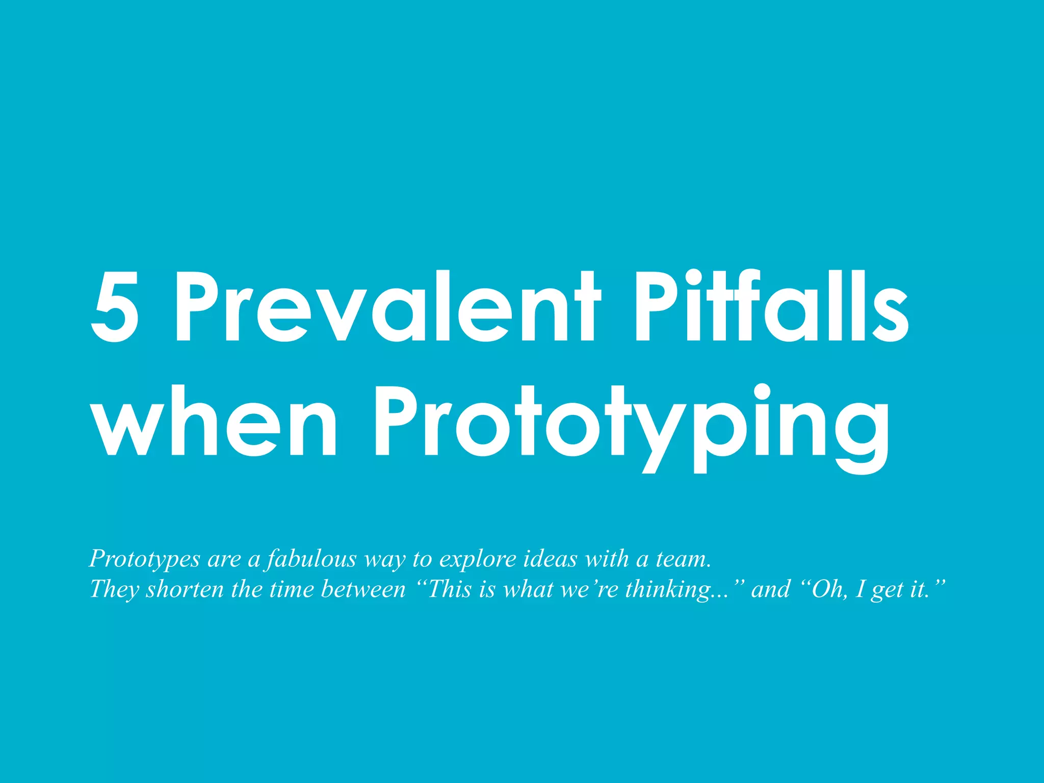 5 Prevalent Pitfalls
when Prototyping
Prototypes are a fabulous way to explore ideas with a team.
They shorten the time between “This is what we’re thinking...” and “Oh, I get it.”
 