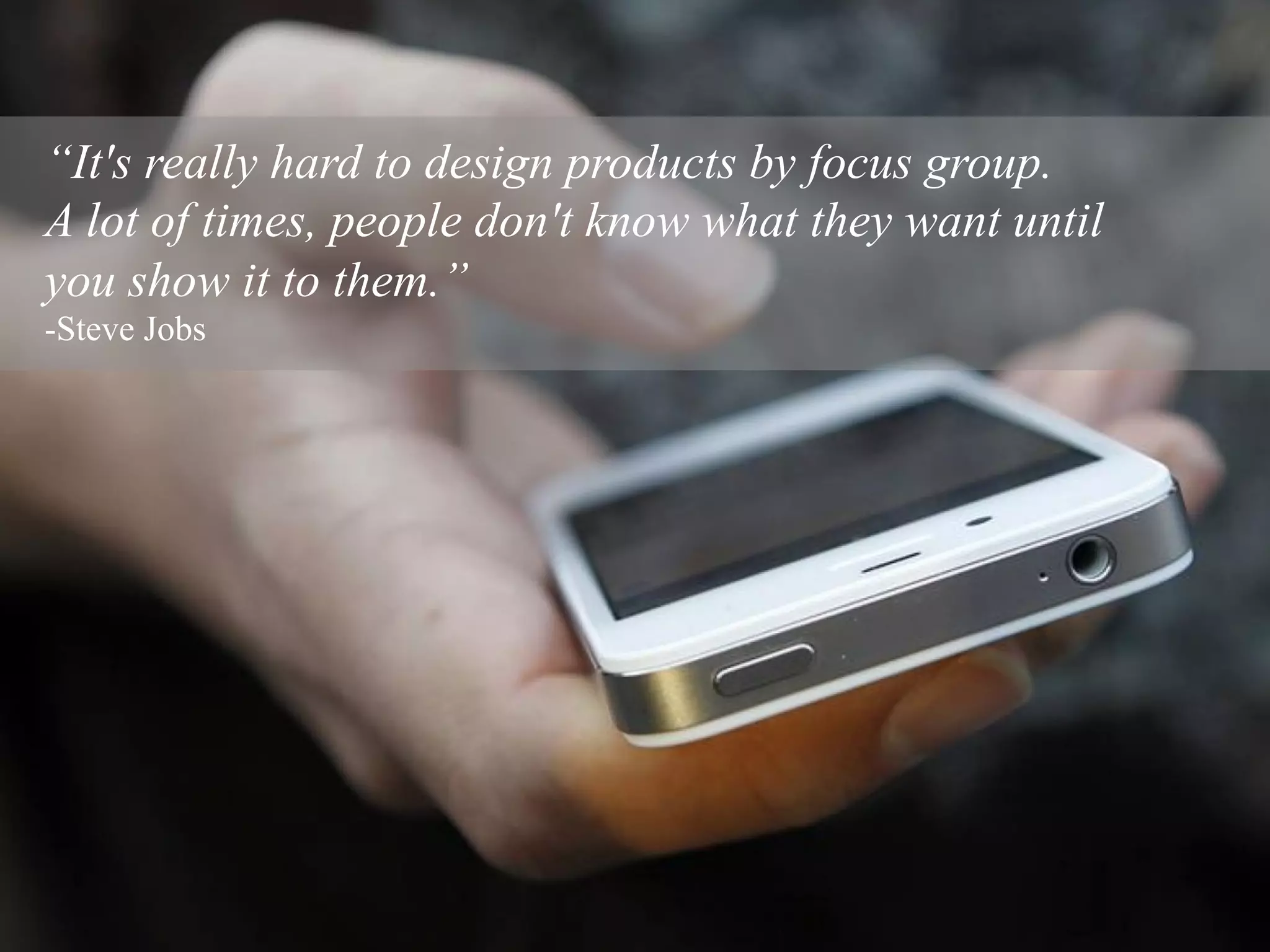 “It's really hard to design products by focus group.
A lot of times, people don't know what they want until
you show it to them.”
-Steve Jobs
 