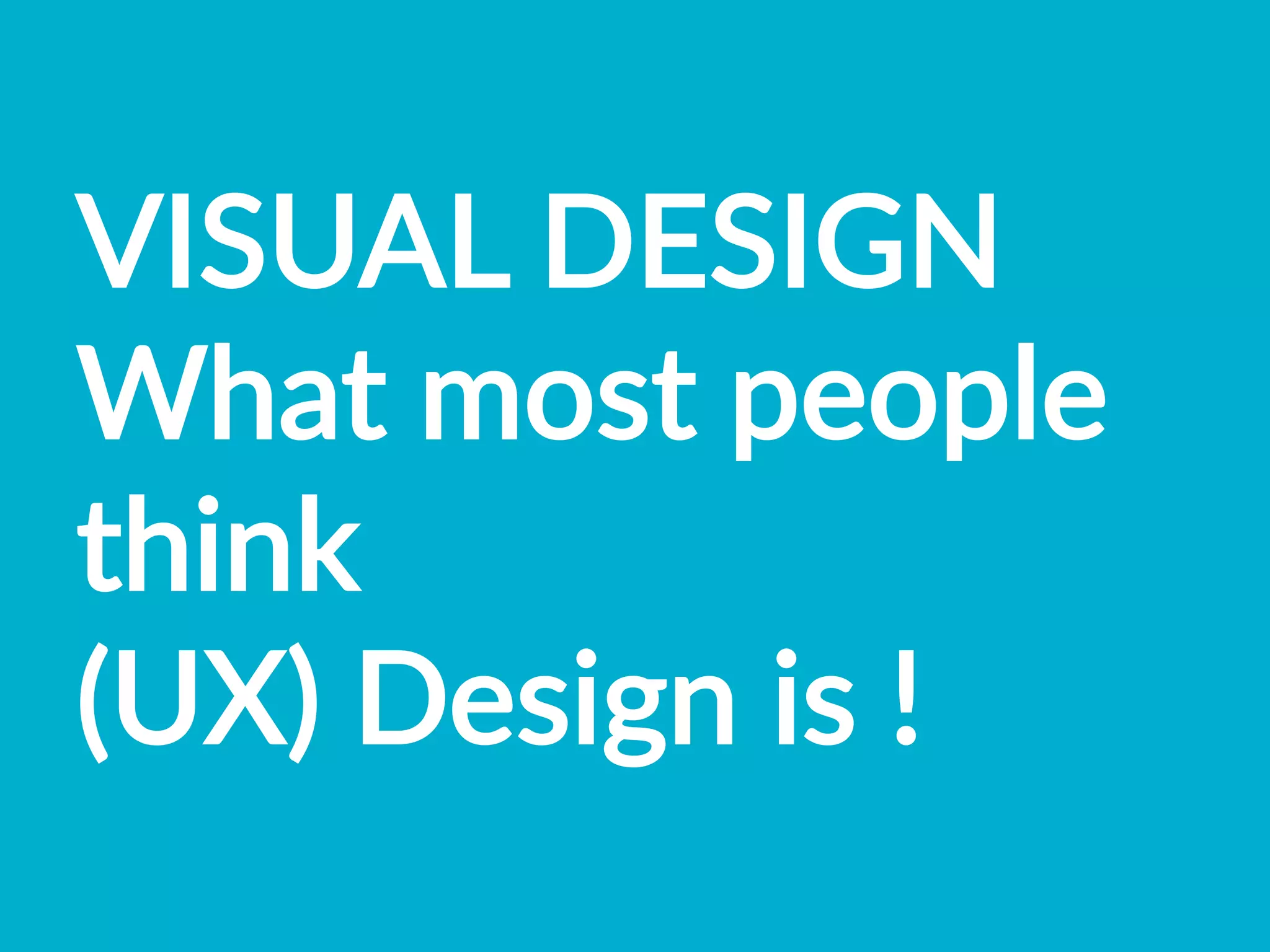 VISUAL  DESIGN  
What  most  people  
think    
(UX)  Design  is  !    
 