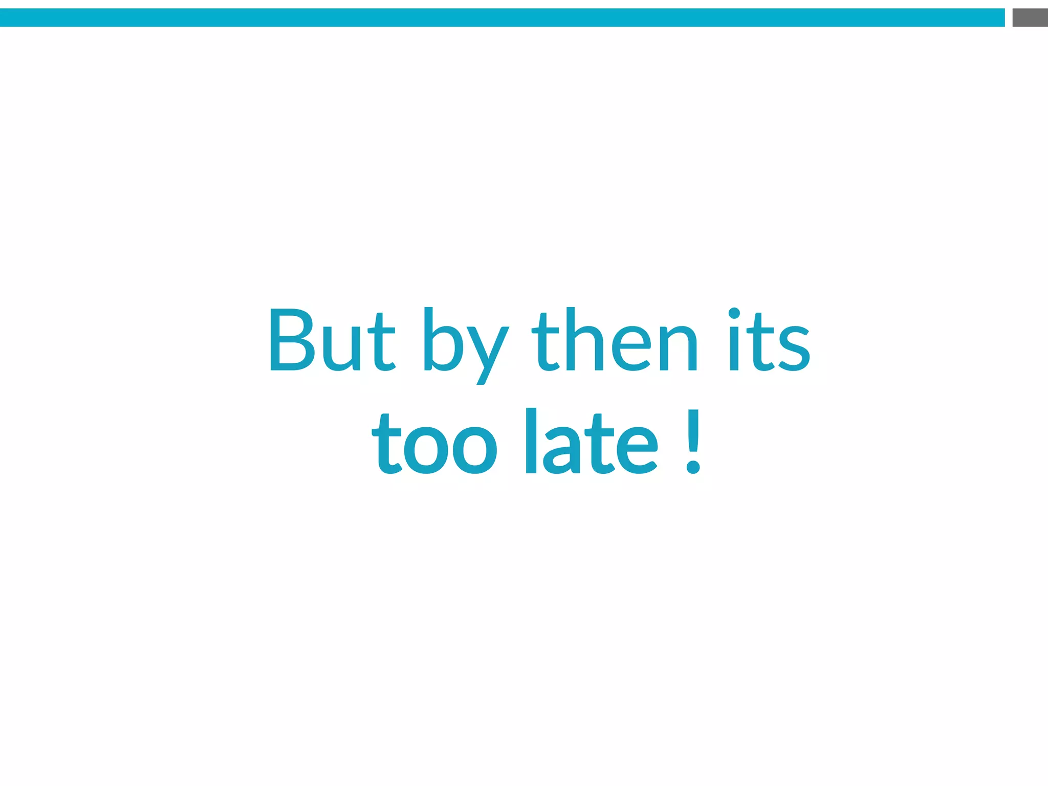 But  by  then  its  
too  late  !  
 