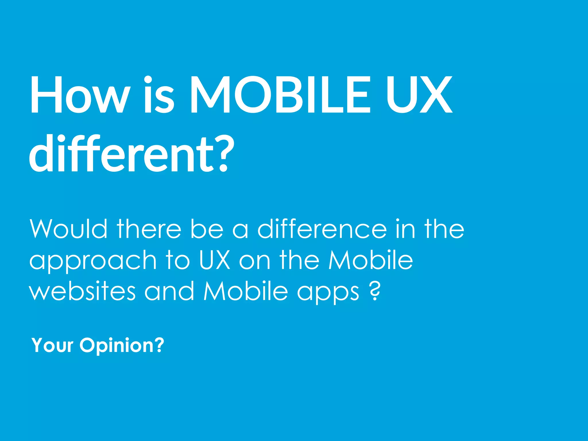 How  is  MOBILE  UX  
diﬀerent?  
Would there be a difference in the
approach to UX on the Mobile
websites and Mobile apps ?
Your Opinion?
 