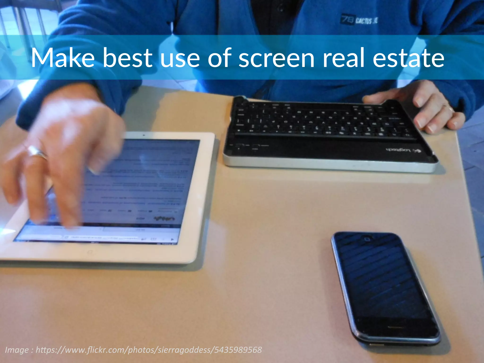 Make  best  use  of  screen  real  estate
Image	
  :	
  h*ps://www.ﬂickr.com/photos/sierragoddess/5435989568	
  
 