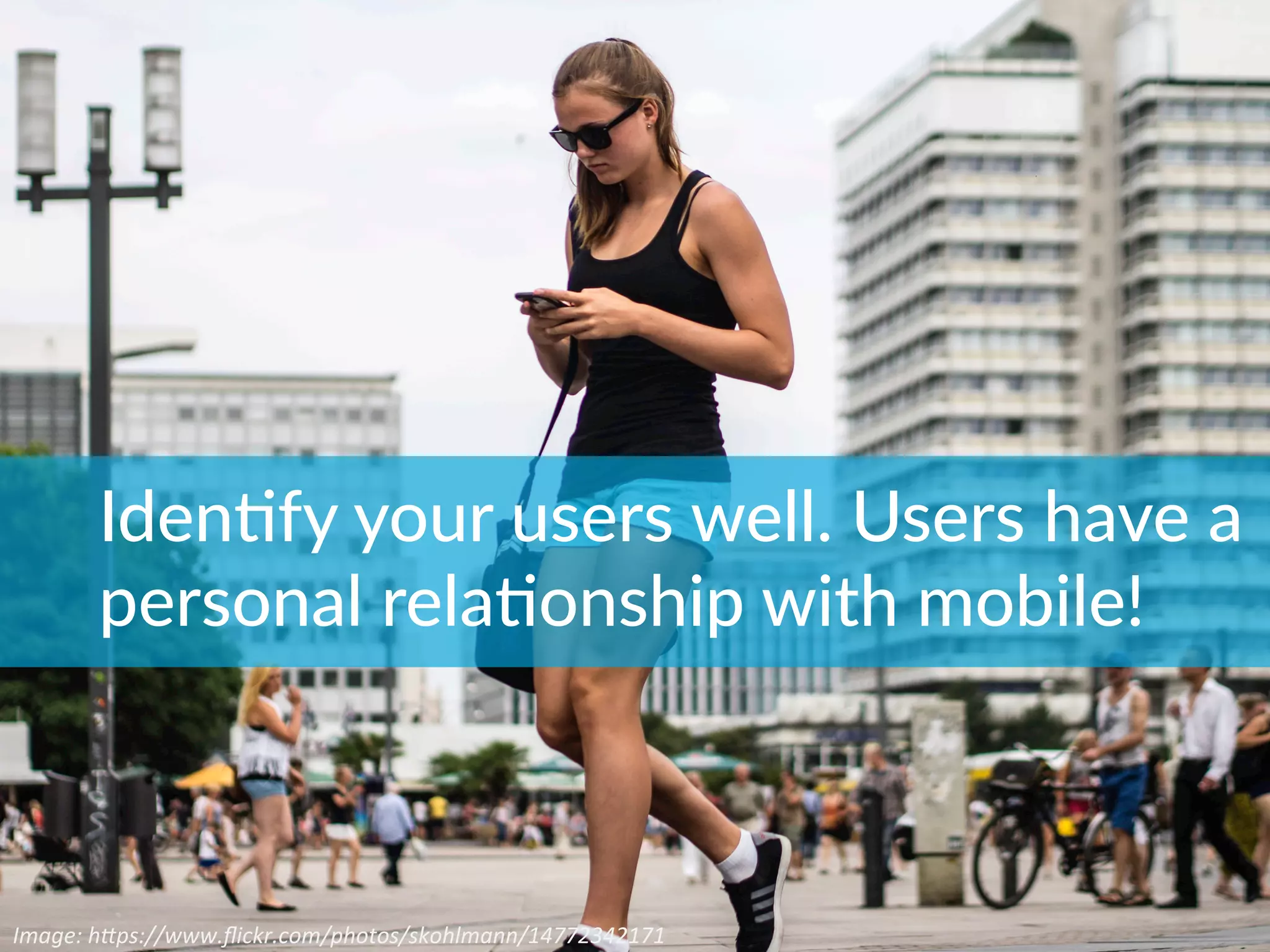 Image:	
  h*ps://www.ﬂickr.com/photos/skohlmann/14772342171	
  
IdenBfy  your  users  well.  Users  have  a  
personal  relaBonship  with  mobile!
 
