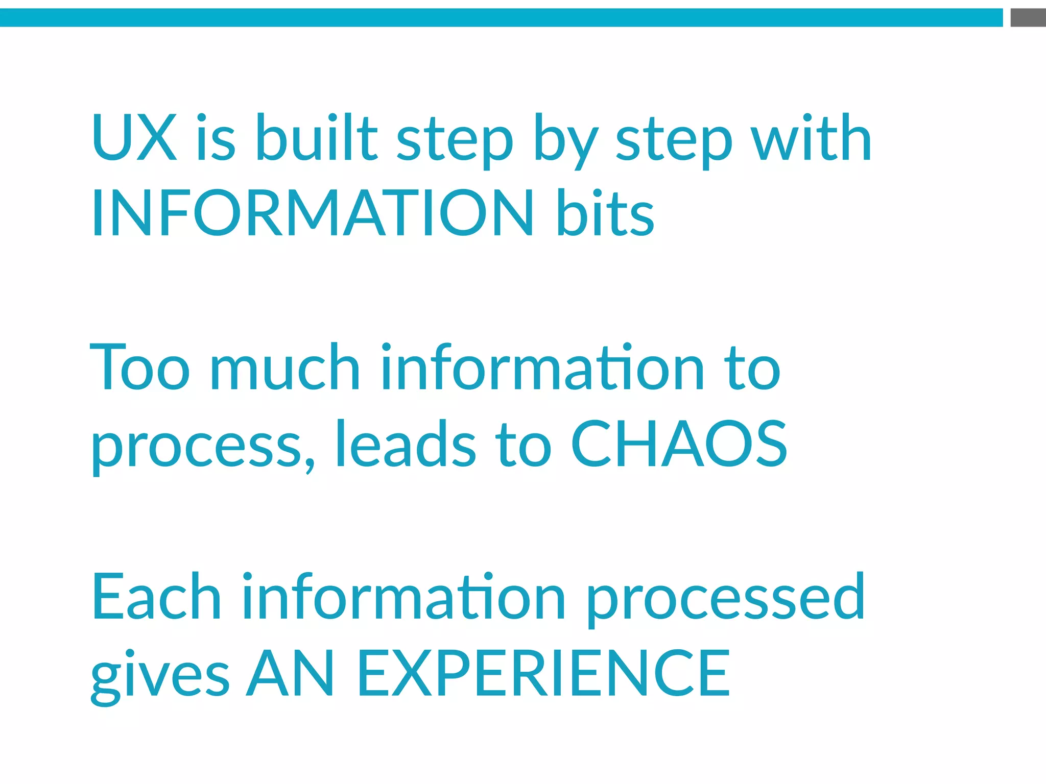 UX  is  built  step  by  step  with  
INFORMATION  bits  
  
Too  much  informaBon  to  
process,  leads  to  CHAOS  
  
Each  informaBon  processed  
gives  AN  EXPERIENCE  
 