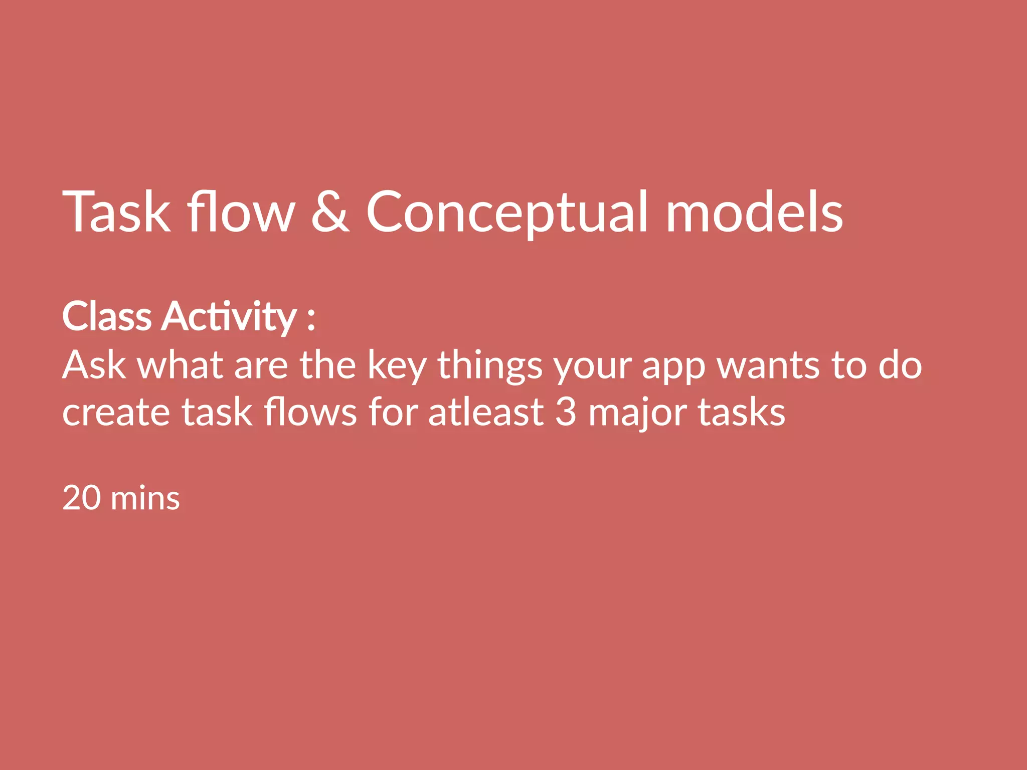 Task  ﬂow    Conceptual  models    
  
Class  AcBvity  :    
Ask  what  are  the  key  things  your  app  wants  to  do
create  task  ﬂows  for  atleast  3  major  tasks  

20  mins
  
 